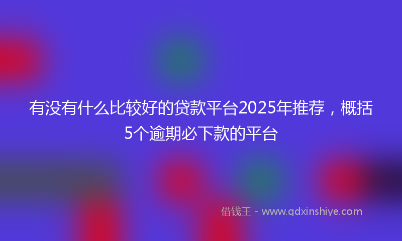 有没有什么比较好的贷款平台2025年推荐，概括5个逾期必下款的平台