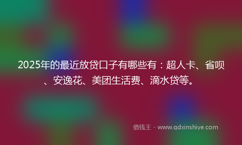 2025年的最近放贷口子有哪些有：超人卡、省呗、安逸花、美团生活费、滴水贷等。