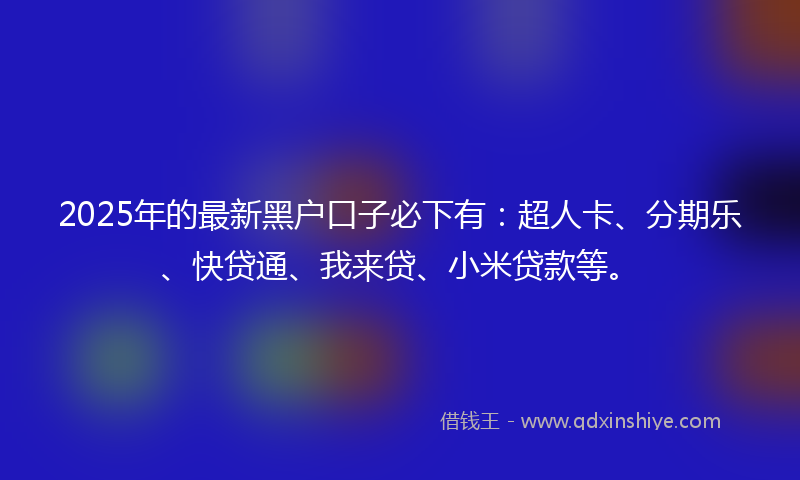 2025年的最新黑户口子必下有：超人卡、分期乐、快贷通、我来贷、小米贷款等。