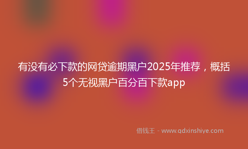 有没有必下款的网贷逾期黑户2025年推荐，概括5个无视黑户百分百下款app