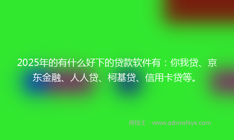 2025年的有什么好下的贷款软件有：你我贷、京东金融、人人贷、柯基贷、信用卡贷等。