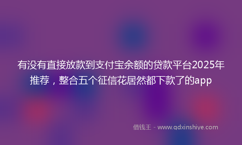 有没有直接放款到支付宝余额的贷款平台2025年推荐，整合五个征信花居然都下款了的app