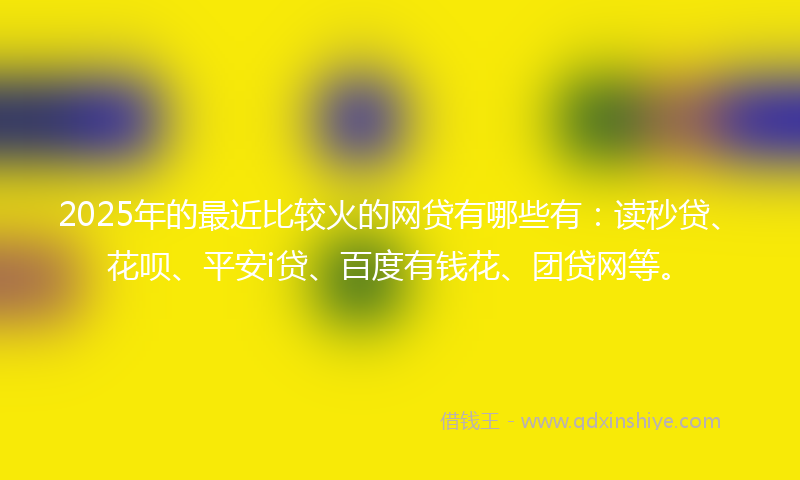 2025年的最近比较火的网贷有哪些有：读秒贷、花呗、平安i贷、百度有钱花、团贷网等。