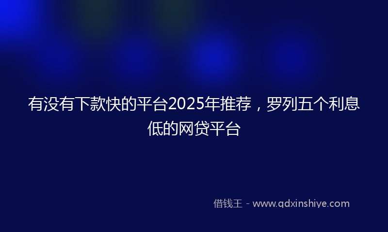 有没有下款快的平台2025年推荐，罗列五个利息低的网贷平台