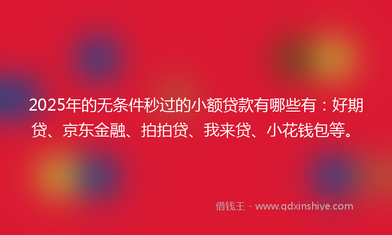 2025年的无条件秒过的小额贷款有哪些有：好期贷、京东金融、拍拍贷、我来贷、小花钱包等。