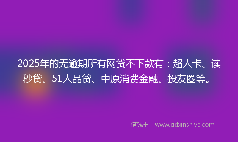 2025年的无逾期所有网贷不下款有：超人卡、读秒贷、51人品贷、中原消费金融、投友圈等。