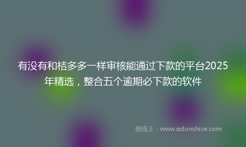 有没有和桔多多一样审核能通过下款的平台2025年精选，整合五个逾期必下款的软件