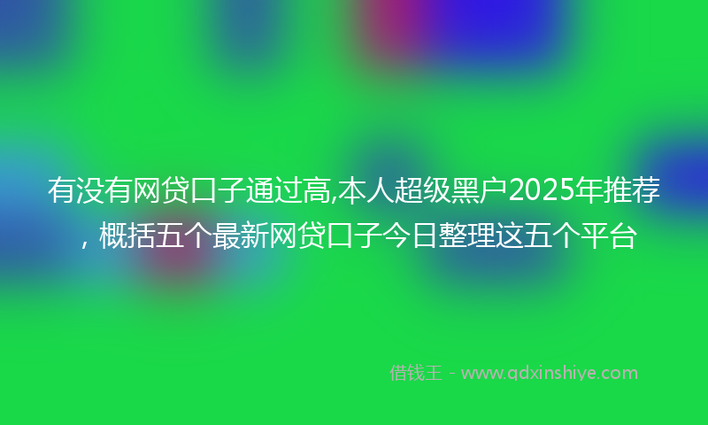 有没有网贷口子通过高,本人超级黑户2025年推荐，概括五个最新网贷口子今日整理这五个平台