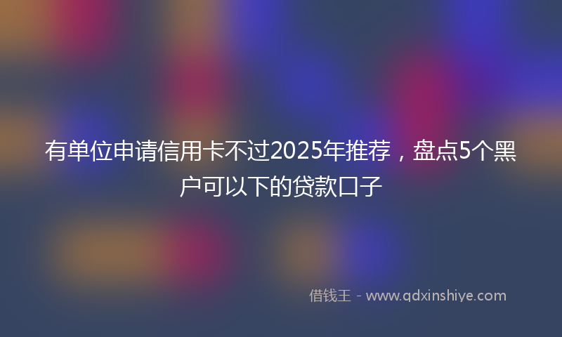 有单位申请信用卡不过2025年推荐，盘点5个黑户可以下的贷款口子