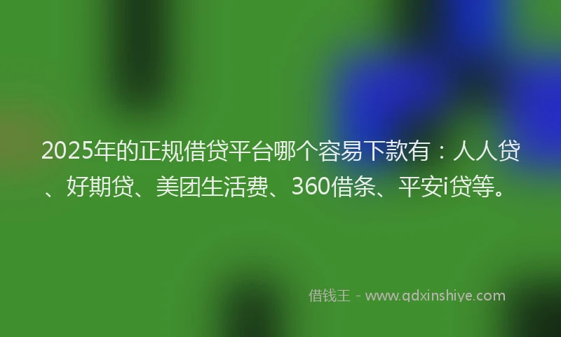 2025年的正规借贷平台哪个容易下款有：人人贷、好期贷、美团生活费、360借条、平安i贷等。