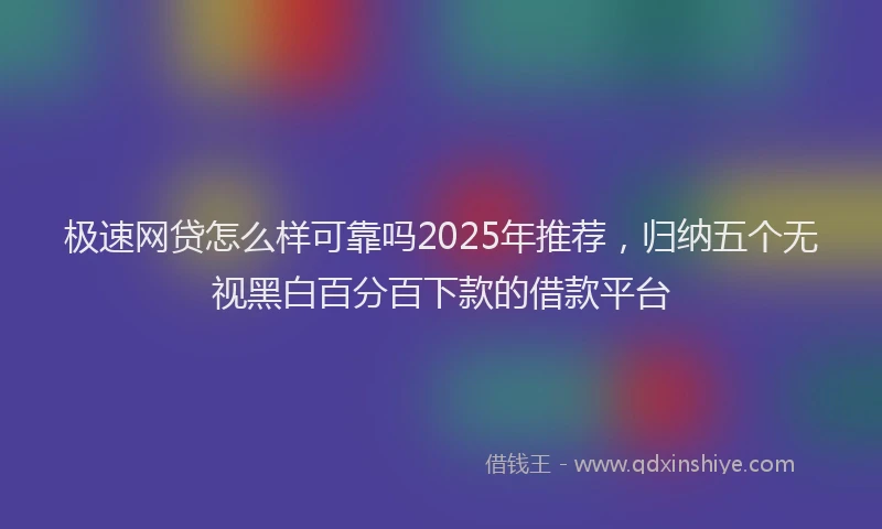 极速网贷怎么样可靠吗2025年推荐，归纳五个无视黑白百分百下款的借款平台