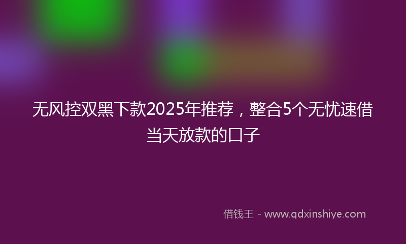 无风控双黑下款2025年推荐，整合5个无忧速借当天放款的口子