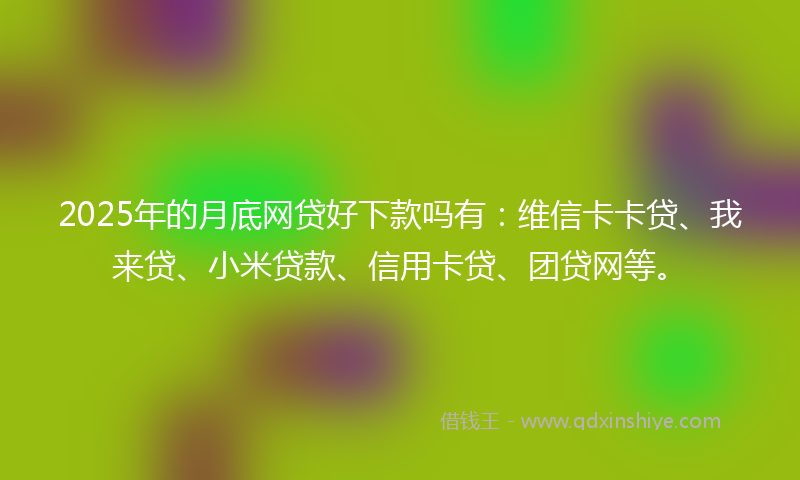2025年的月底网贷好下款吗有：维信卡卡贷、我来贷、小米贷款、信用卡贷、团贷网等。