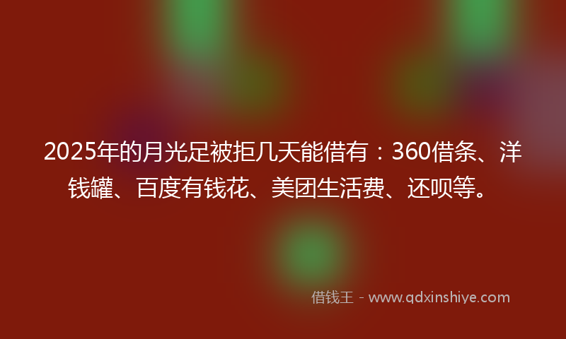 2025年的月光足被拒几天能借有：360借条、洋钱罐、百度有钱花、美团生活费、还呗等。