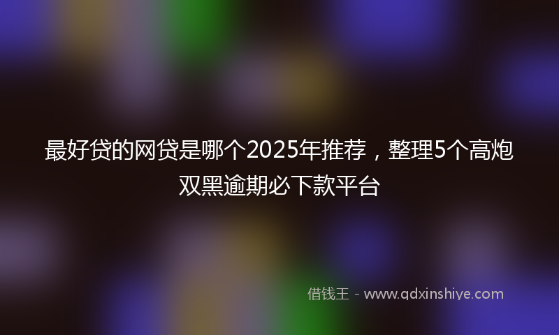 最好贷的网贷是哪个2025年推荐，整理5个高炮双黑逾期必下款平台