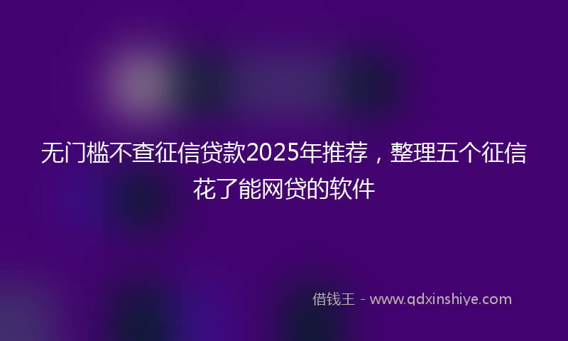 无门槛不查征信贷款2025年推荐，整理五个征信花了能网贷的软件