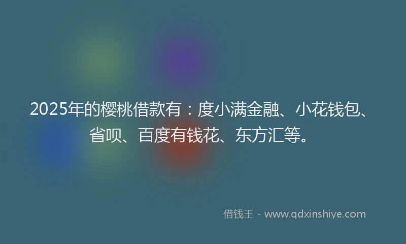2025年的樱桃借款有：度小满金融、小花钱包、省呗、百度有钱花、东方汇等。