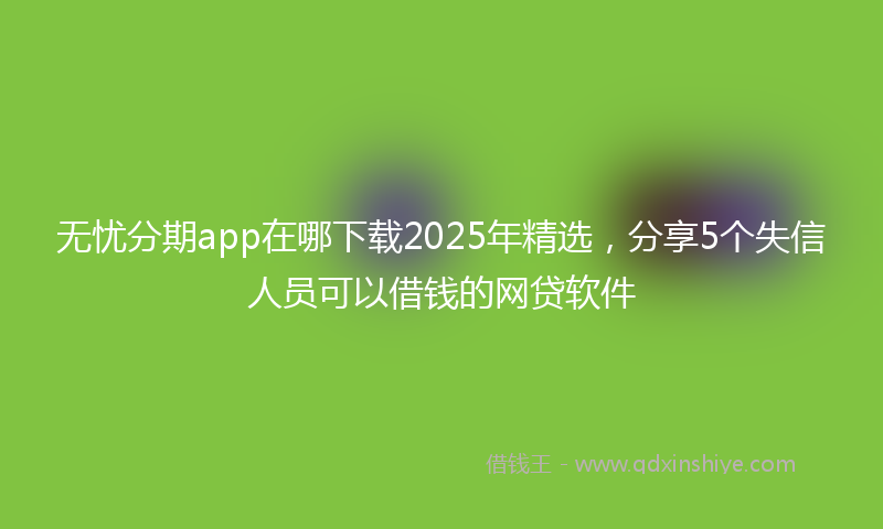 无忧分期app在哪下载2025年精选，分享5个失信人员可以借钱的网贷软件