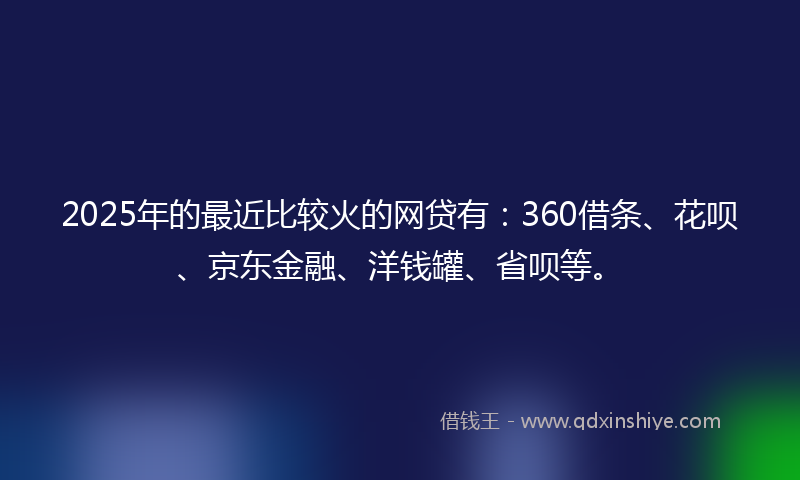 2025年的最近比较火的网贷有：360借条、花呗、京东金融、洋钱罐、省呗等。