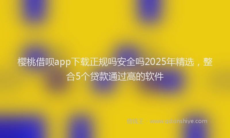 樱桃借呗app下载正规吗安全吗2025年精选，整合5个贷款通过高的软件