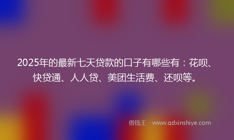 2025年的最新七天贷款的口子有哪些有：花呗、快贷通、人人贷、美团生活费、还呗等。