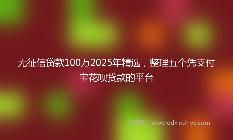 无征信贷款100万2025年精选，整理五个凭支付宝花呗贷款的平台