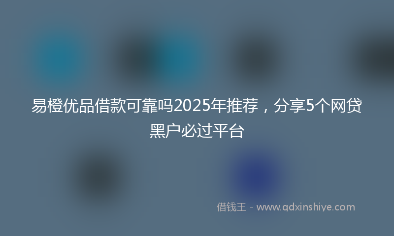 易橙优品借款可靠吗2025年推荐，分享5个网贷黑户必过平台