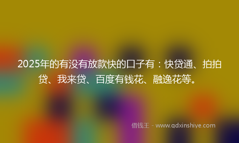 2025年的有没有放款快的口子有：快贷通、拍拍贷、我来贷、百度有钱花、融逸花等。