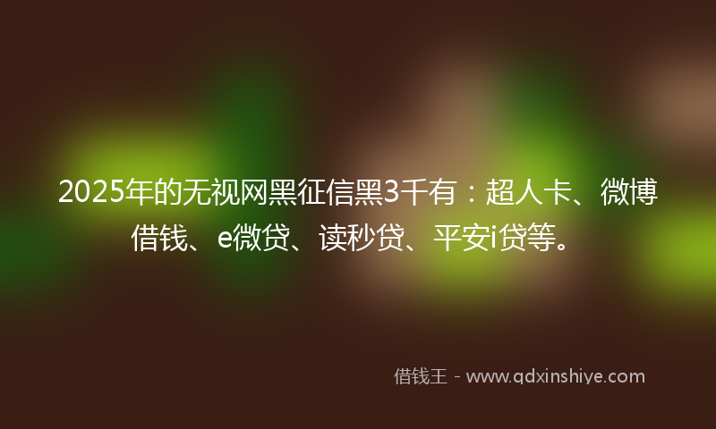 2025年的无视网黑征信黑3千有：超人卡、微博借钱、e微贷、读秒贷、平安i贷等。