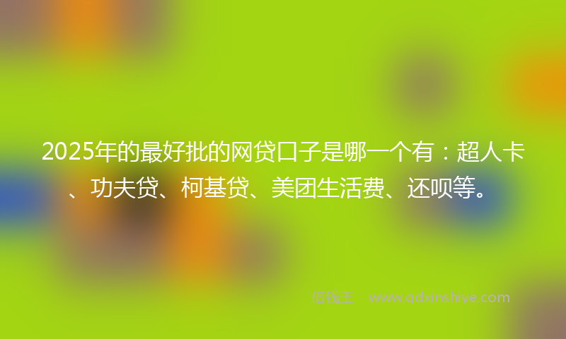2025年的最好批的网贷口子是哪一个有：超人卡、功夫贷、柯基贷、美团生活费、还呗等。