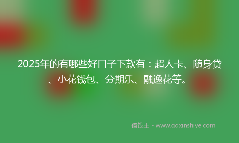 2025年的有哪些好口子下款有：超人卡、随身贷、小花钱包、分期乐、融逸花等。