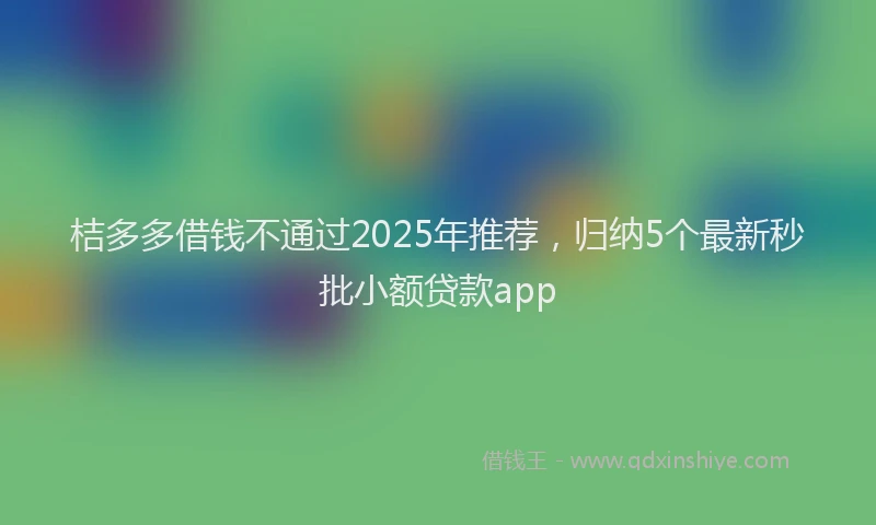 桔多多借钱不通过2025年推荐，归纳5个最新秒批小额贷款app
