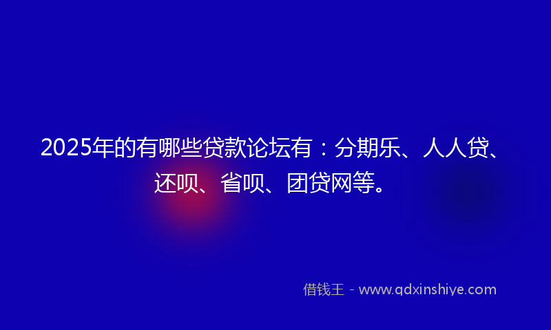 2025年的有哪些贷款论坛有：分期乐、人人贷、还呗、省呗、团贷网等。