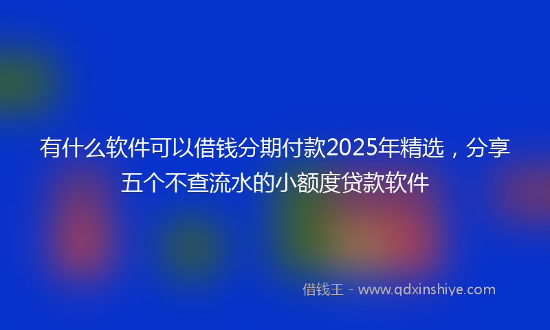 有什么软件可以借钱分期付款2025年精选，分享五个不查流水的小额度贷款软件