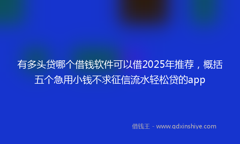 有多头贷哪个借钱软件可以借2025年推荐，概括五个急用小钱不求征信流水轻松贷的app