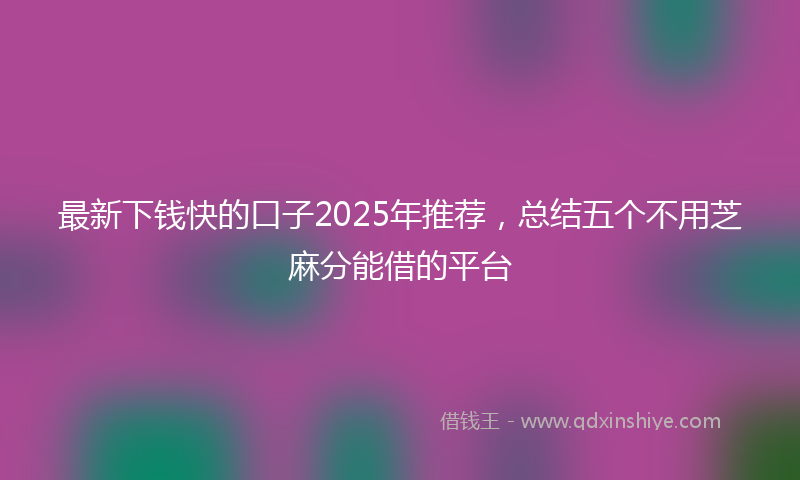 最新下钱快的口子2025年推荐，总结五个不用芝麻分能借的平台
