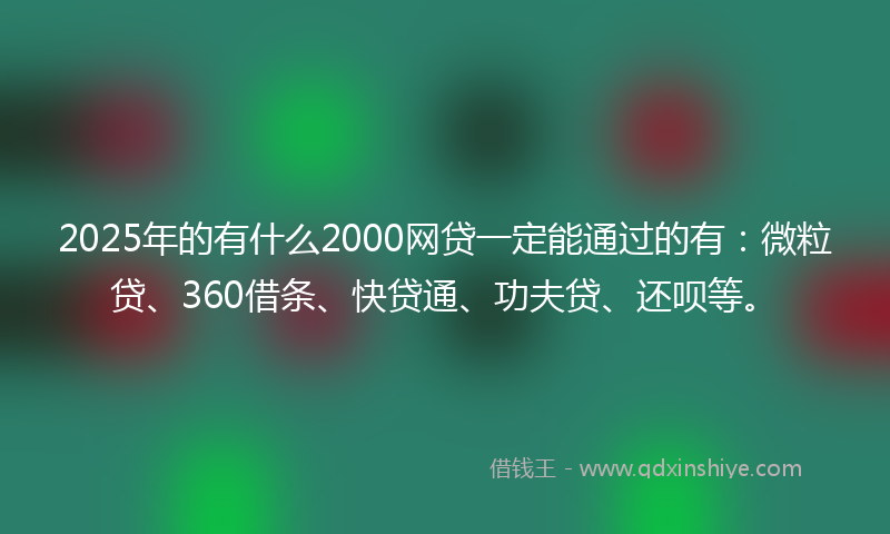 2025年的有什么2000网贷一定能通过的有：微粒贷、360借条、快贷通、功夫贷、还呗等。