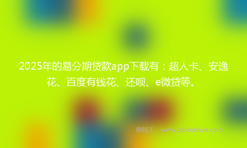 2025年的易分期贷款app下载有：超人卡、安逸花、百度有钱花、还呗、e微贷等。