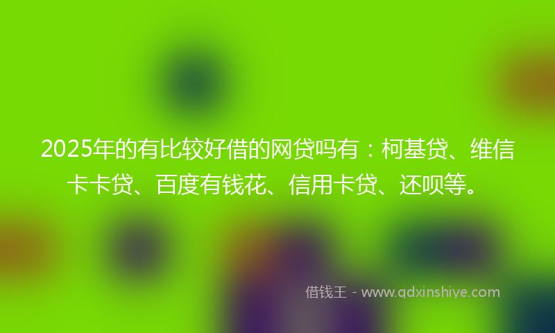 2025年的有比较好借的网贷吗有：柯基贷、维信卡卡贷、百度有钱花、信用卡贷、还呗等。