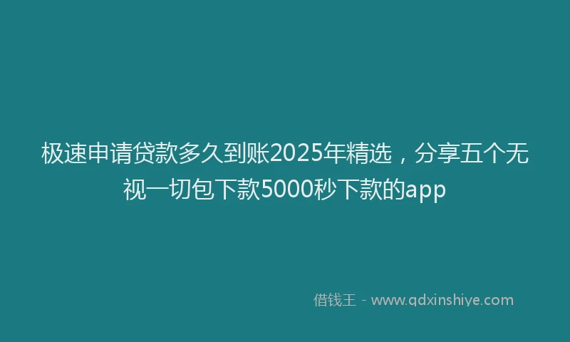 极速申请贷款多久到账2025年精选，分享五个无视一切包下款5000秒下款的app
