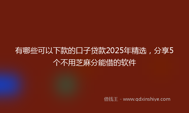 有哪些可以下款的口子贷款2025年精选，分享5个不用芝麻分能借的软件