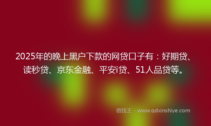 2025年的晚上黑户下款的网贷口子有：好期贷、读秒贷、京东金融、平安i贷、51人品贷等。