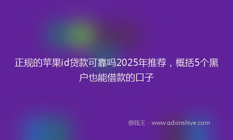 正规的苹果id贷款可靠吗2025年推荐，概括5个黑户也能借款的口子