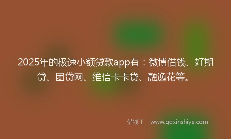 2025年的极速小额贷款app有：微博借钱、好期贷、团贷网、维信卡卡贷、融逸花等。