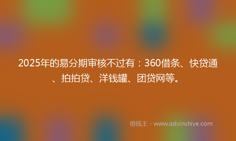 2025年的易分期审核不过有：360借条、快贷通、拍拍贷、洋钱罐、团贷网等。