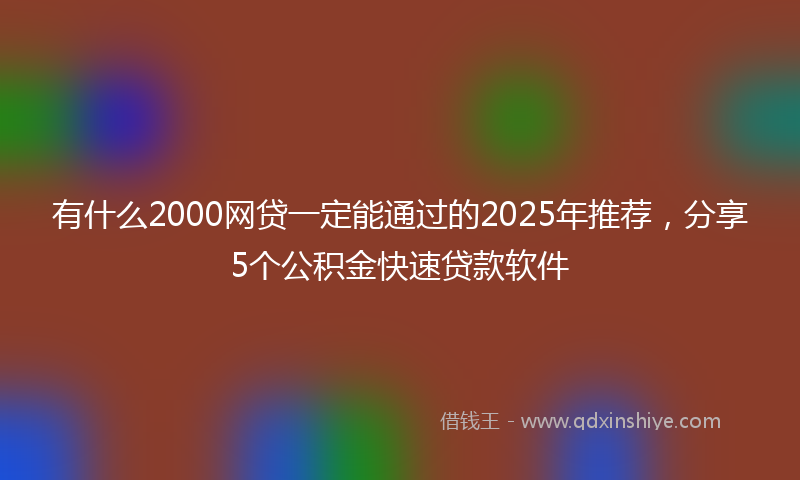 有什么2000网贷一定能通过的2025年推荐，分享5个公积金快速贷款软件