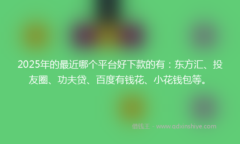 2025年的最近哪个平台好下款的有：东方汇、投友圈、功夫贷、百度有钱花、小花钱包等。