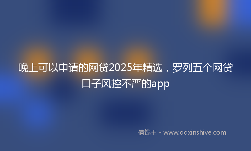 晚上可以申请的网贷2025年精选，罗列五个网贷口子风控不严的app