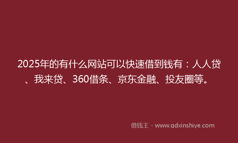2025年的有什么网站可以快速借到钱有：人人贷、我来贷、360借条、京东金融、投友圈等。