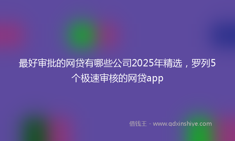 最好审批的网贷有哪些公司2025年精选，罗列5个极速审核的网贷app